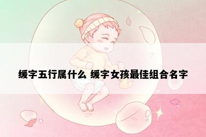 缓字五行属什么 缓字女孩最佳组合名字