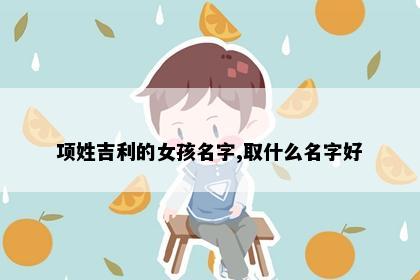 项姓吉利的女孩名字,取什么名字好